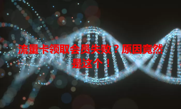 流量卡领取会员失败?原因竟然是这个!