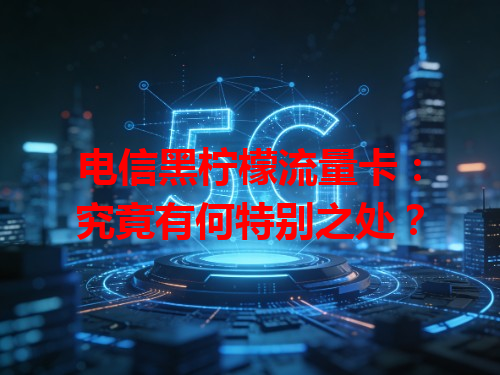 电信黑柠檬流量卡：究竟有何特别之处？