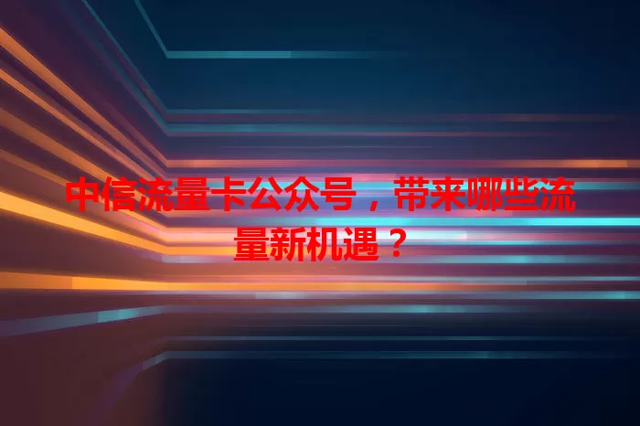 中信流量卡公众号,带来哪些流量新机遇?