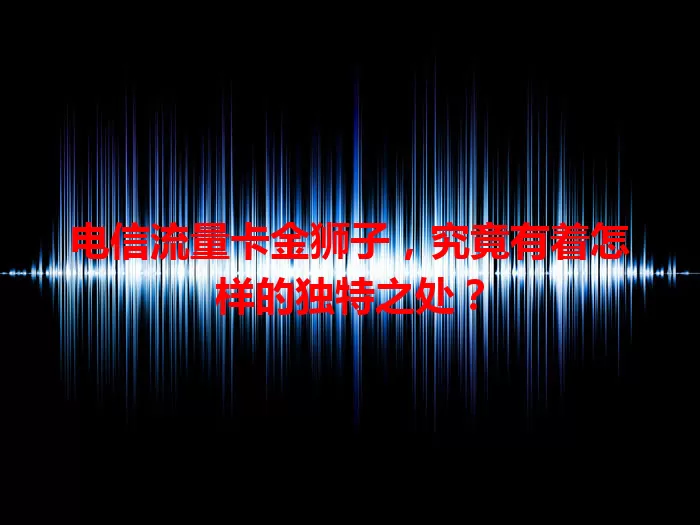 电信流量卡金狮子,究竟有着怎样的独特之处?