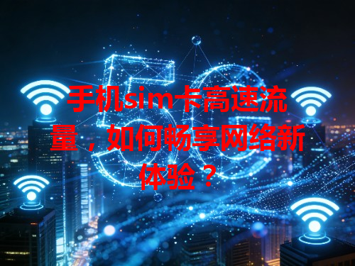 手机sim卡高速流量，如何畅享网络新体验？