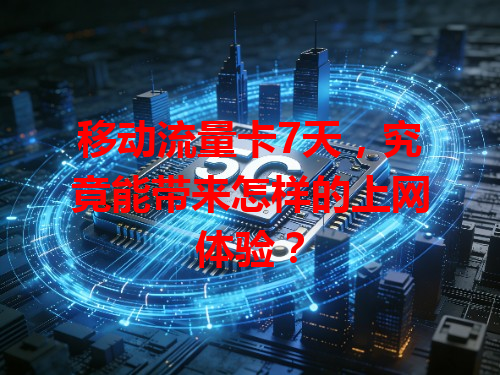 移动流量卡7天，究竟能带来怎样的上网体验？