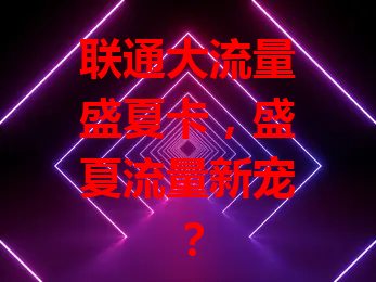 联通大流量盛夏卡，盛夏流量新宠？