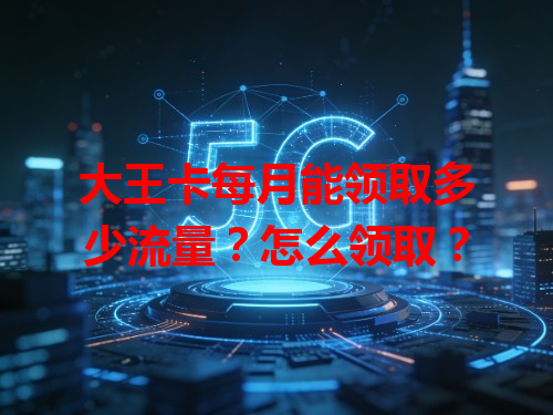 大王卡每月能领取多少流量？怎么领取？