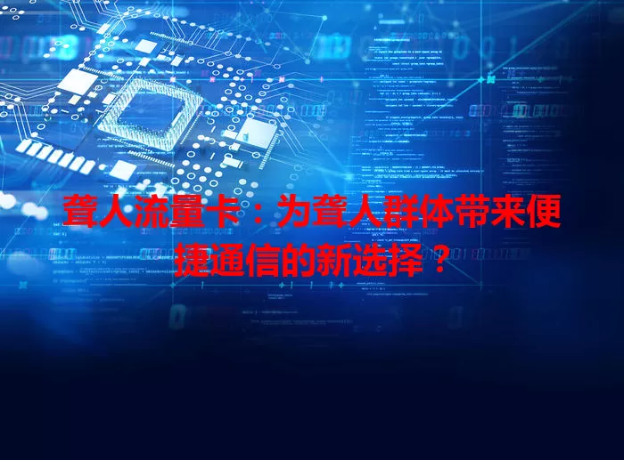 聋人流量卡:为聋人群体带来便捷通信的新选择?