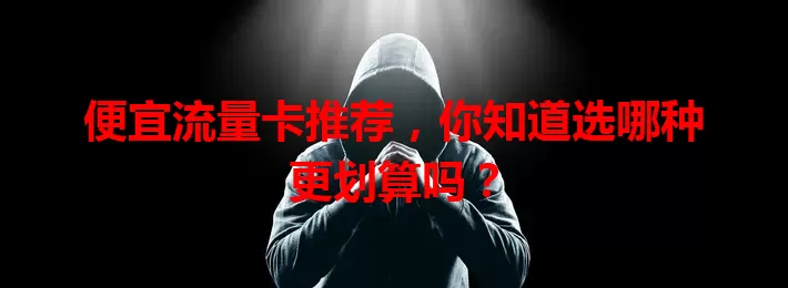 便宜流量卡推荐,你知道选哪种更划算吗?