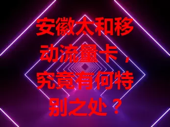 安徽太和移动流量卡,究竟有何特别之处?
