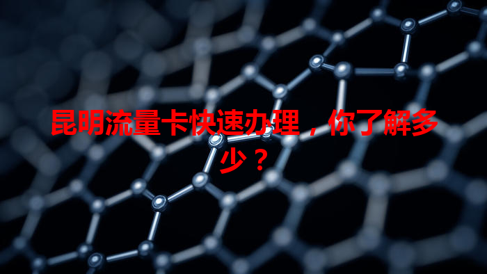 昆明流量卡快速办理，你了解多少？