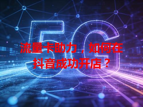流量卡助力，如何在抖音成功开店？