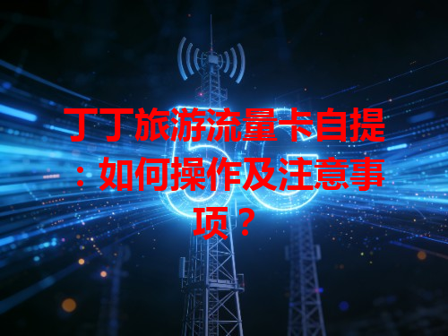 丁丁旅游流量卡自提：如何操作及注意事项？