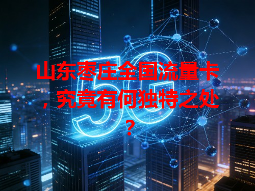 山东枣庄全国流量卡，究竟有何独特之处？
