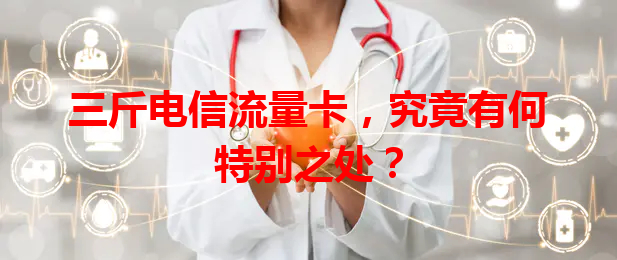 三斤电信流量卡，究竟有何特别之处？