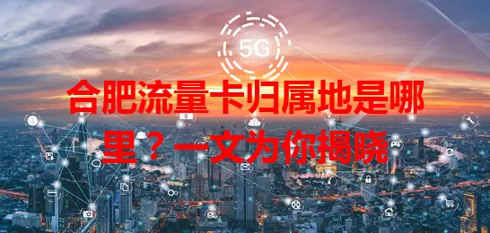 合肥流量卡归属地是哪里?一文为你揭晓