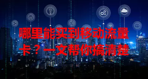 哪里能买到移动流量卡?一文帮你搞清楚