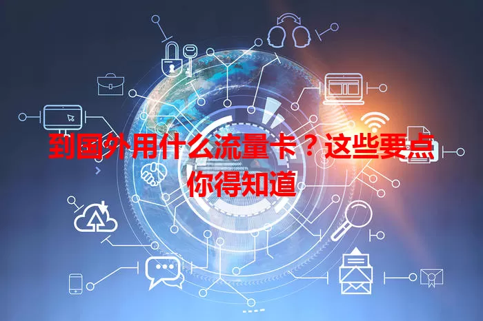 到国外用什么流量卡?这些要点你得知道