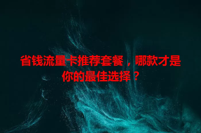 省钱流量卡推荐套餐,哪款才是你的最佳选择?