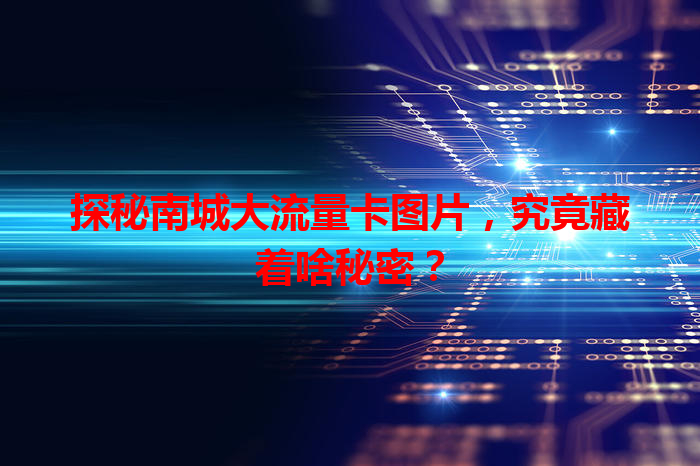 探秘南城大流量卡图片，究竟藏着啥秘密？
