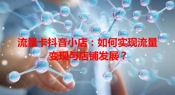 流量卡抖音小店:如何实现流量变现与店铺发展?