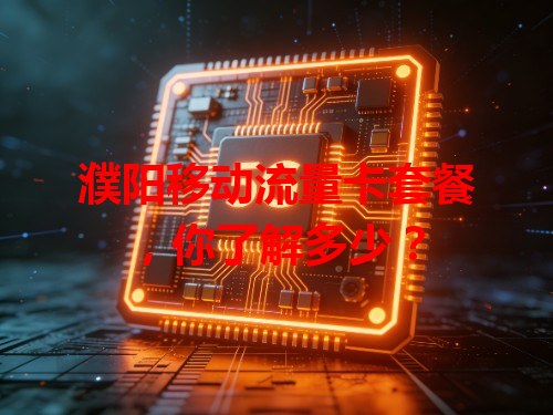 濮阳移动流量卡套餐，你了解多少？
