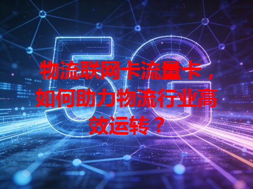 物流联网卡流量卡，如何助力物流行业高效运转？