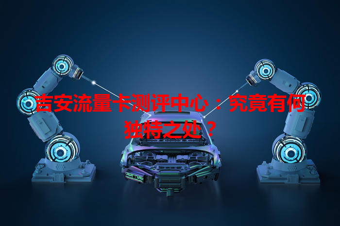 吉安流量卡测评中心：究竟有何独特之处？