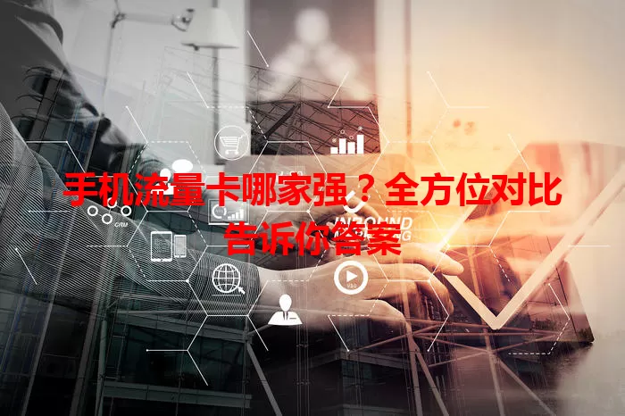 手机流量卡哪家强?全方位对比告诉你答案