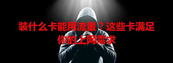 装什么卡能用流量?这些卡满足你的上网需求