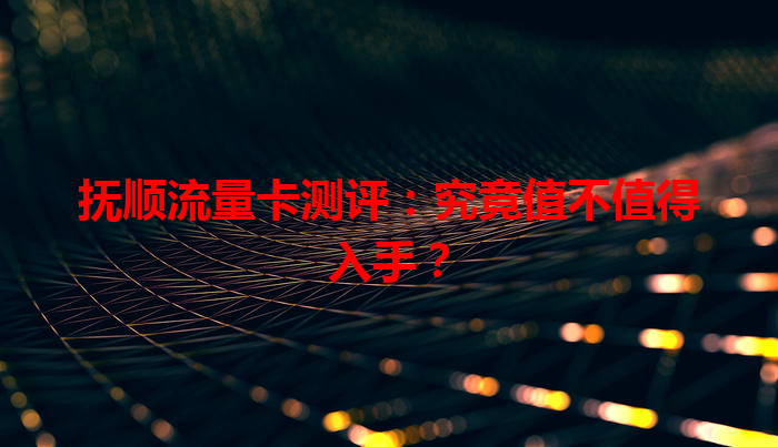 抚顺流量卡测评:究竟值不值得入手?
