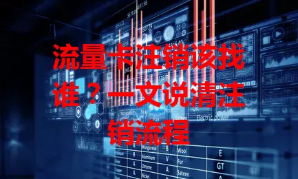 流量卡注销该找谁?一文说清注销流程