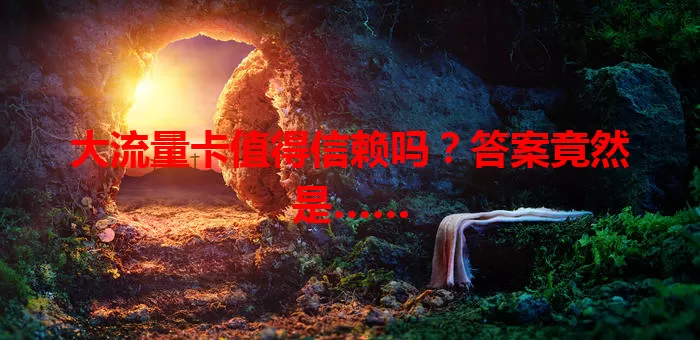 大流量卡值得信赖吗?答案竟然是……