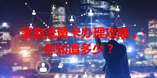 蒙自流量卡办理攻略,你知道多少?