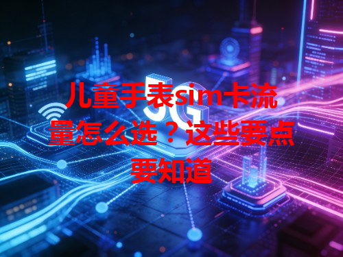儿童手表sim卡流量怎么选？这些要点要知道