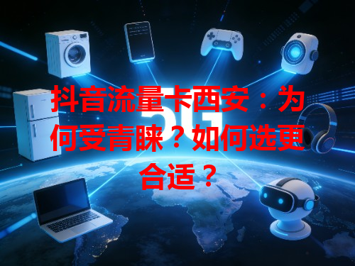 抖音流量卡西安：为何受青睐？如何选更合适？