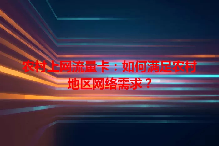 农村上网流量卡:如何满足农村地区网络需求?