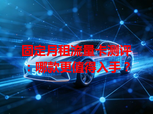 固定月租流量卡测评：哪款更值得入手？