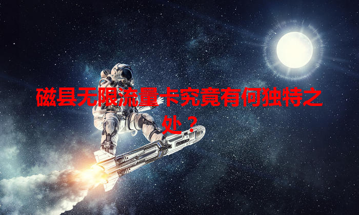 磁县无限流量卡究竟有何独特之处？