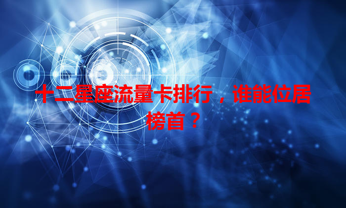 十二星座流量卡排行，谁能位居榜首？