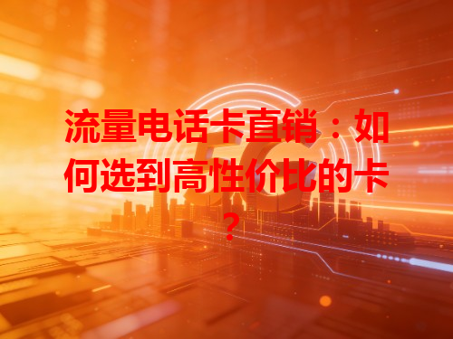 流量电话卡直销：如何选到高性价比的卡？