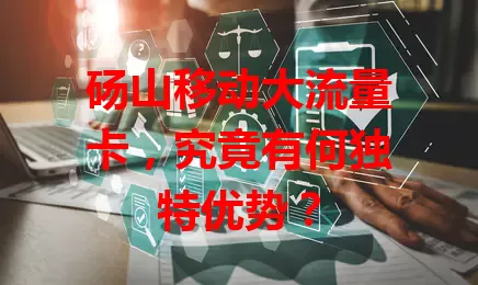 砀山移动大流量卡,究竟有何独特优势?