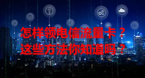 怎样领电信流量卡?这些方法你知道吗?