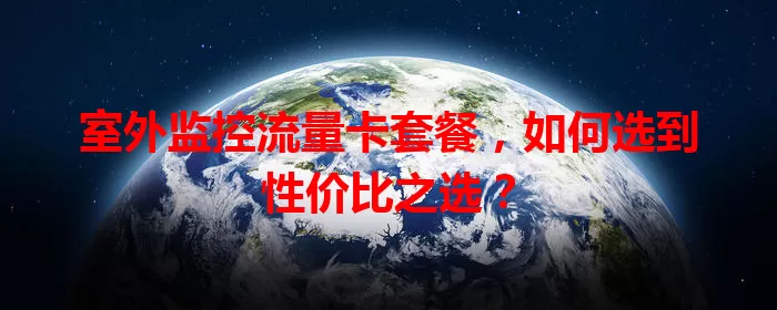 室外监控流量卡套餐,如何选到性价比之选?