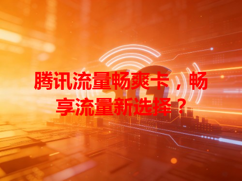 腾讯流量畅爽卡，畅享流量新选择？