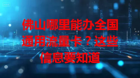 佛山哪里能办全国通用流量卡?这些信息要知道