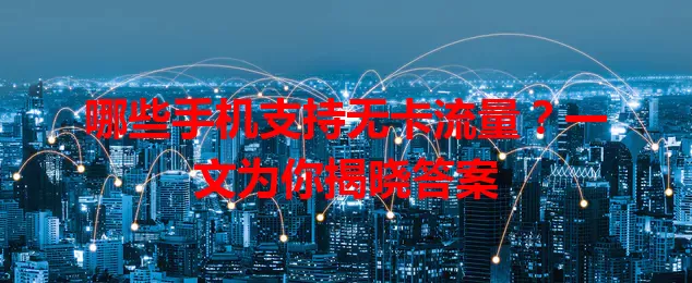 哪些手机支持无卡流量?一文为你揭晓答案