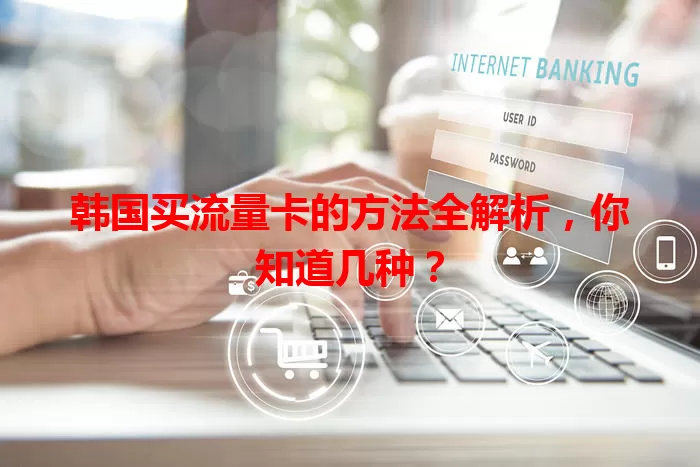 韩国买流量卡的方法全解析,你知道几种?