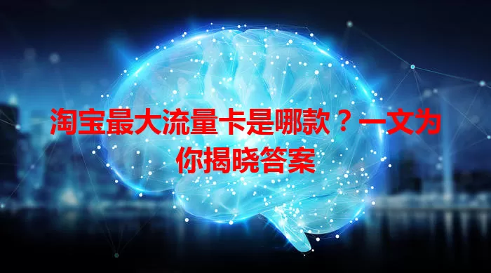 淘宝最大流量卡是哪款？一文为你揭晓答案