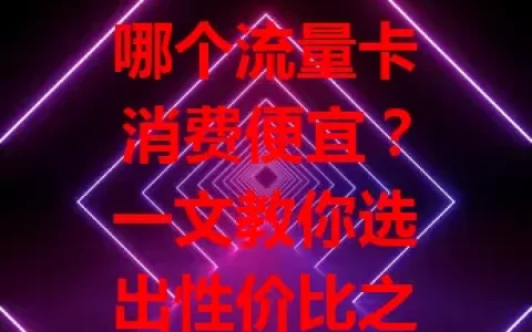 哪个流量卡消费便宜？一文教你选出性价比之选