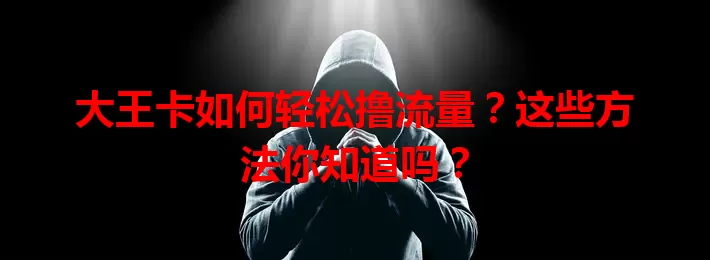 大王卡如何轻松撸流量?这些方法你知道吗?