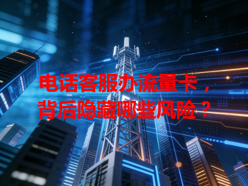 电话客服办流量卡，背后隐藏哪些风险？