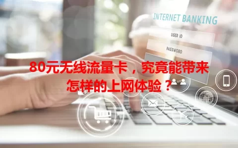 80元无线流量卡，究竟能带来怎样的上网体验？